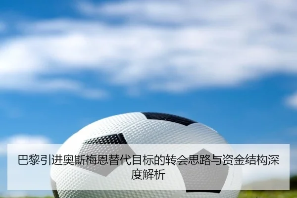 巴黎引进奥斯梅恩替代目标的转会思路与资金结构深度解析
