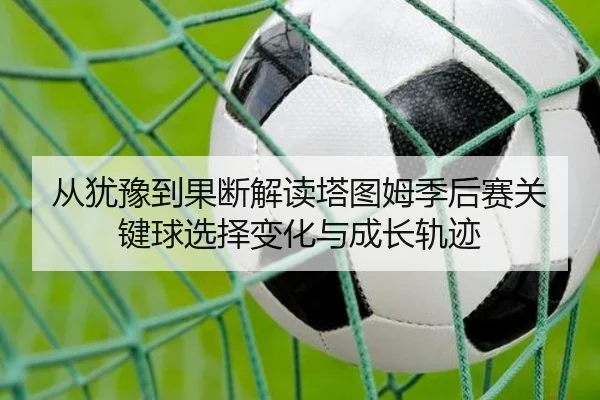从犹豫到果断解读塔图姆季后赛关键球选择变化与成长轨迹