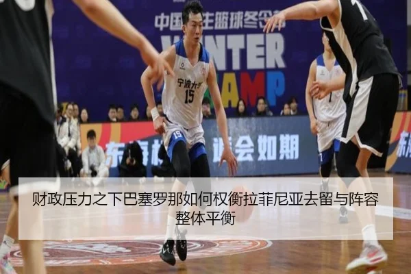 财政压力之下巴塞罗那如何权衡拉菲尼亚去留与阵容整体平衡