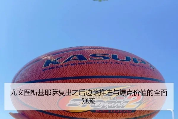 尤文图斯基耶萨复出之后边路推进与爆点价值的全面观察