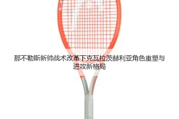 那不勒斯新帅战术改革下克瓦拉茨赫利亚角色重塑与进攻新格局