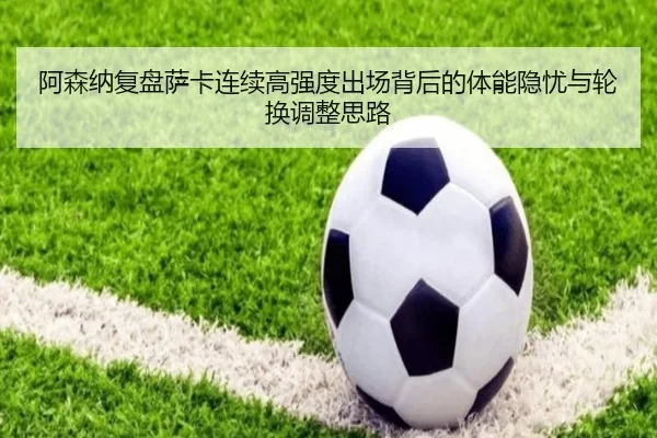 阿森纳复盘萨卡连续高强度出场背后的体能隐忧与轮换调整思路