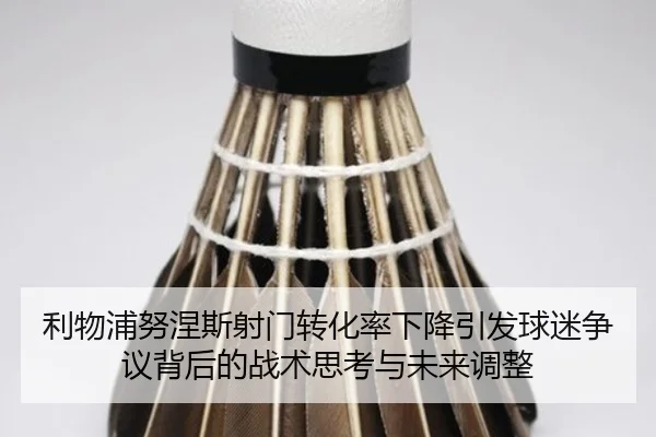 利物浦努涅斯射门转化率下降引发球迷争议背后的战术思考与未来调整