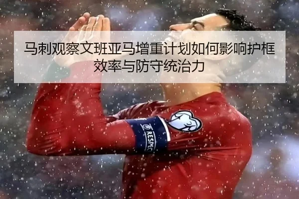 马刺观察文班亚马增重计划如何影响护框效率与防守统治力