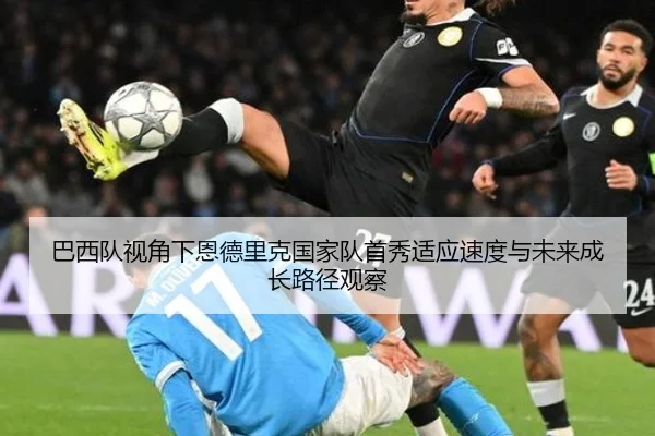巴西队视角下恩德里克国家队首秀适应速度与未来成长路径观察