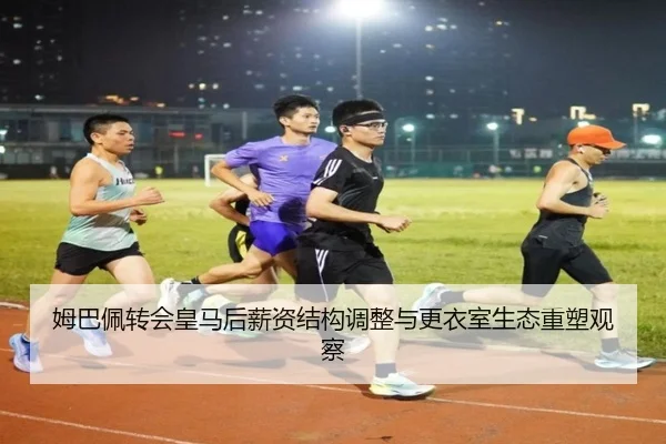 姆巴佩转会皇马后薪资结构调整与更衣室生态重塑观察