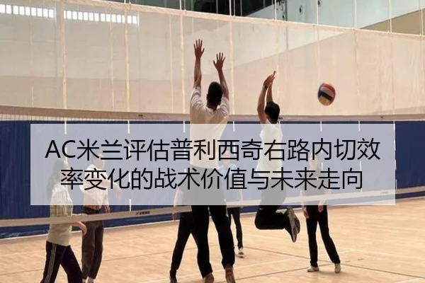 AC米兰评估普利西奇右路内切效率变化的战术价值与未来走向