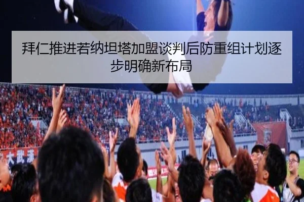 拜仁推进若纳坦塔加盟谈判后防重组计划逐步明确新布局
