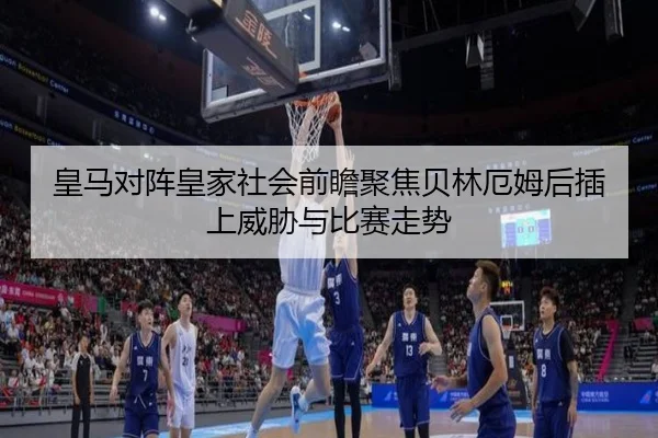 皇马对阵皇家社会前瞻聚焦贝林厄姆后插上威胁与比赛走势