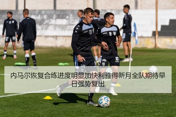 内马尔恢复合练进度明显加快利雅得新月全队期待早日强势复出