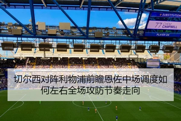 切尔西对阵利物浦前瞻恩佐中场调度如何左右全场攻防节奏走向