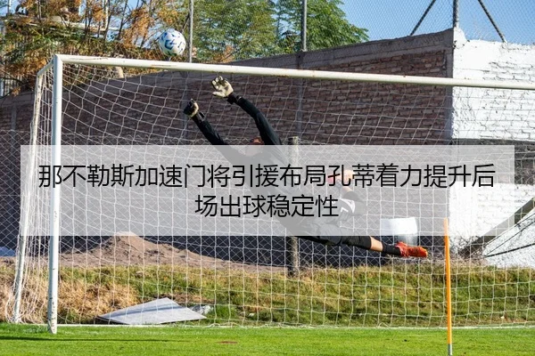 那不勒斯加速门将引援布局孔蒂着力提升后场出球稳定性