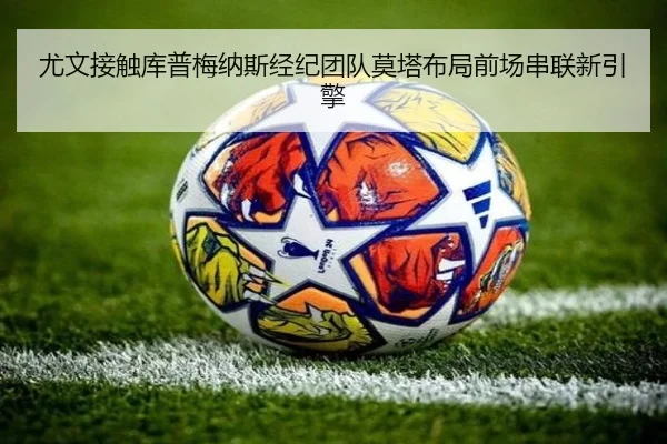 尤文接触库普梅纳斯经纪团队莫塔布局前场串联新引擎