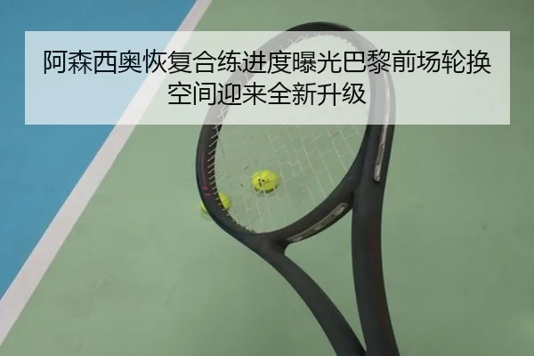 阿森西奥恢复合练进度曝光巴黎前场轮换空间迎来全新升级